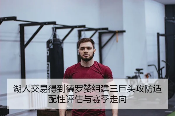 湖人交易得到德罗赞组建三巨头攻防适配性评估与赛季走向