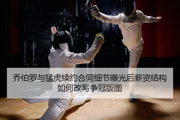 乔伯罗与猛虎续约合同细节曝光后薪资结构如何改写争冠版图