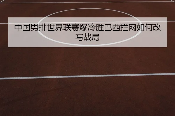 中国男排世界联赛爆冷胜巴西拦网如何改写战局